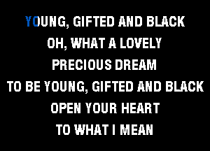 YOUNG, GIFTED AND BLACK
0H, WHAT A LOVELY
PRECIOUS DREAM
TO BE YOUNG, GIFTED AND BLACK
OPEN YOUR HEART
T0 WHAT I MEAN