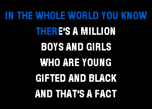 IN THE WHOLE WORLD YOU KNOW
THERE'S A MILLION
BOYS AND GIRLS
WHO ARE YOUNG
GIFTED AND BLACK
AND THAT'S A FACT