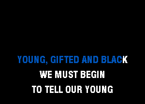 YOUNG, GIFTED AND BLACK
WE MUST BEGIN
TO TELL OUR YOUNG
