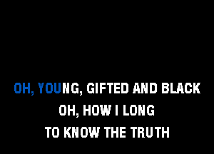 0H, YOUNG, GIFTED AND BLACK
0H, HOW I LONG
TO KNOW THE TRUTH