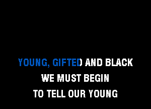 YOUNG, GIFTED AND BLACK
WE MUST BEGIN
TO TELL OUR YOUNG