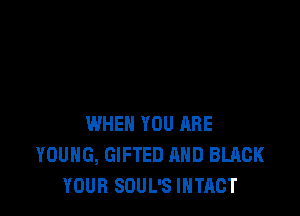 WHEN YOU ARE
YOUNG, GIFTED AND BLACK
YOUR SOUL'S IHTACT