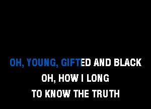 0H, YOUNG, GIFTED AND BLACK
0H, HOW I LONG
TO KNOW THE TRUTH