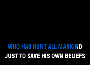 WHO HAS HURT ALL MAHKIHD
JUST TO SAVE HIS OWN BELIEFS