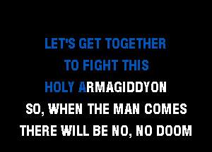 LET'S GET TOGETHER
TO FIGHT THIS
HOLY ARMAGIDDYOH
SO, WHEN THE MAN COMES
THERE WILL BE H0, H0 DOOM