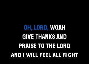0H, LORD, WOAH
GIVE THAN KS AND
PRAISE TO THE LORD
AND I WILL FEEL ALL RIGHT