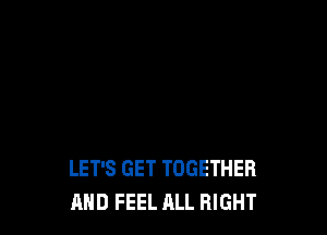 LET'S GET TOGETHER
AND I WILL FEEL ALL RIGHT