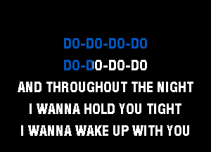 DO-DO-DO-DO
DO-DO-DO-DO
AND THROUGHOUT THE NIGHT
I WANNA HOLD YOU TIGHT
I WANNA WAKE UP WITH YOU