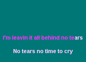 I'm leavin it all behind no tears

No tears no time to cry