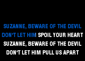 SUZANNE, BEWARE OF THE DEVIL
DON'T LET HIM SPOIL YOUR HEART
SUZANNE, BEWARE OF THE DEVIL
DON'T LET HIM PULL US APART