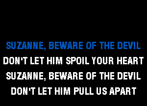 SUZANNE, BEWARE OF THE DEVIL
DON'T LET HIM SPOIL YOUR HEART
SUZANNE, BEWARE OF THE DEVIL
DON'T LET HIM PULL US APART