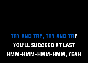 TRY AND TRY, TRY AND TRY
YOU'LL SUCCEED AT LAST
HMM-HMM-HMM-HMM, YEAH