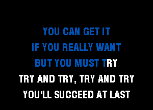 YOU CAN GET IT
IF YOU RERLLY WANT
BUT YOU MUST TRY
TRY AND TRY, TRY AND TRY
YOU'LL SUGGEED RT LAST