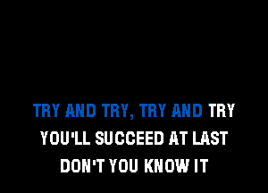 TRY AND TRY, TRY AND TRY
YOU'LL SUCCEED AT LAST
DON'T YOU KNOW IT