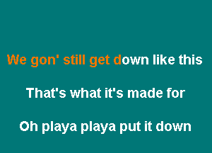 We gon' still get down like this

That's what it's made for

Oh playa playa put it down