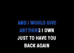 AND I WOULD GIVE

ANYTHING I OWN
JUST TO HAVE YOU
BACK AGAIN