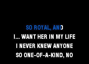 SO ROYRL, MID
I... WANT HER IN MY LIFE
I NEVER KNEW ANYONE
SD OHE-DF-A-KIHD, N0