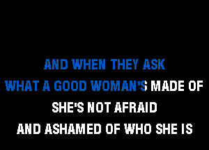 AND WHEN THEY ASK
WHAT A GOOD WOMAN'S MADE OF
SHE'S HOT AFRAID
AND ASHAMED 0F WHO SHE IS
