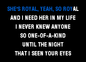SHE'S ROYAL, YEAH, SO ROYAL
AND I NEED HER IN MY LIFE
I NEVER KNEW ANYONE
SO OHE-OF-A-KIHD
UNTIL THE NIGHT
THAT I SEE YOUR EYES