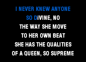 I NEVER KNEW ANYONE
SO DIVINE, N0
THE WAY SHE MOVE
TO HER OWN BEAT
SHE HAS THE QUALITIES
OF A QUEEN, SD SUPREME