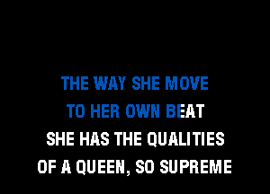 THE WAY SHE MOVE
TO HER OWN BEAT
SHE HAS THE QUALITIES
OF A QUEEN, SD SUPREME