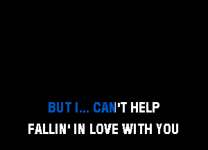 BUT I... CAN'T HELP
FALLIH' IN LOVE WITH YOU