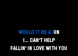 WOULD IT BE A SIH
I... CAN'T HELP
FALLIH' IN LOVE WITH YOU