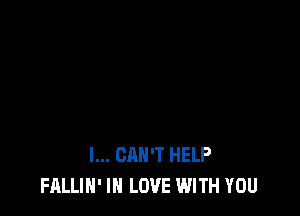 I... CAN'T HELP
FALLIH' IN LOVE WITH YOU