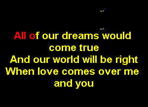 All of our dreams would
come true

And our world will be right
When love comes over me
and you