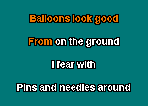 Balloons look good

From on the ground

I fear with

Pins and needles around