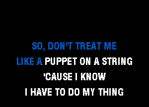 SO, DON'T TREAT ME
LIKE A PUPPET ON A STRING
'CAUSE I KNOW
I HAVE TO DO MY THING