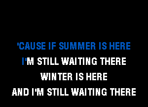 'CAUSE IF SUMMER IS HERE
I'M STILL WAITING THERE
WINTER IS HERE
AND I'M STILL WAITING THERE