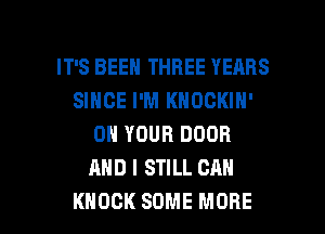 IT'S BEEN THREE YEARS
SINCE I'M KNOOKIN'
ON YOUR DOOR
AND I STILL CAN

KNOCK SOME MORE I