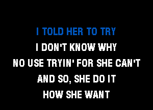 I TOLD HER TO TRY
I DON'T KNOW WHY
H0 USE TRYIH' FOR SHE CAN'T
AND SO, SHE DO IT
HOW SHE WANT