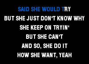 SAID SHE WOULD TRY
BUT SHE JUST DON'T KNOW WHY
SHE KEEP ON TRYIH'
BUT SHE CAN'T
AND SO, SHE DO IT
HOW SHE WANT, YEAH