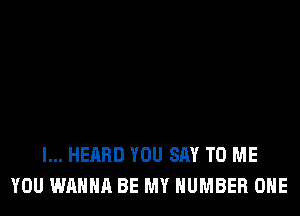 I... HEARD YOU SAY TO ME
YOU WANNA BE MY NUMBER ONE