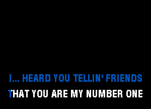 I... HEARD YOU TELLIH' FRIENDS
THAT YOU ARE MY NUMBER ONE