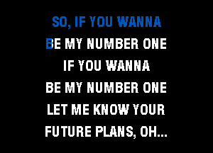 SO, IF YOU WANNA
BE MY NUMBER ONE
IF YOU WANNA
BE MY NUMBER ONE
LET ME KNOW YOUR

FUTURE PLANS, OH... I