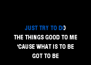 JUST TRY TO DO

THE THINGS GOOD TO ME
'CAUSE WHAT IS TO BE
GOT TO BE