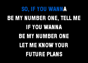 SO, IF YOU WANNA
BE MY NUMBER ONE, TELL ME
IF YOU WANNA
BE MY NUMBER ONE
LET ME KNOW YOUR
FUTURE PLANS