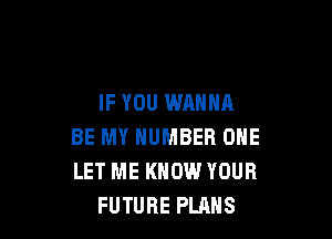IF YOU WANNA

BE MY NUMBER ONE
LET ME KNOW YOUR
FUTURE PLANS