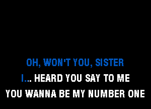 0H, WON'T YOU, SISTER
I... HEARD YOU SAY TO ME
YOU WANNA BE MY NUMBER ONE