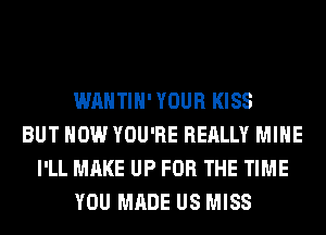 WAHTIH' YOUR KISS
BUT HOW YOU'RE REALLY MINE
I'LL MAKE UP FOR THE TIME
YOU MADE US MISS