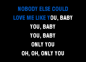 NOBODYELSECOULD
LOVE ME LIKE YOU, BABY
YOU,BABY

YOU, BRBY
ONLY YOU
0H, 0H, ONLY YOU