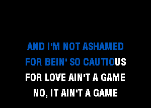 AND I'M NOT ASHAMED
FOR BEIN' SO CAUTIOUS
FOR LOVE AIN'T A GAME

NO, ITAIH'TAGAME l