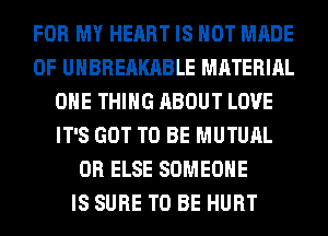 FOR MY HEART IS NOT MADE
OF UHBREAKABLE MATERIAL
ONE THING ABOUT LOVE
IT'S GOT TO BE MUTUAL
0R ELSE SOMEONE
IS SURE TO BE HURT