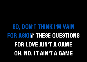 SO, DON'T THINK I'M VAIH
FOR ASKIH' THESE QUESTIONS
FOR LOVE AIN'T A GAME
OH, HO, IT AIN'T A GAME