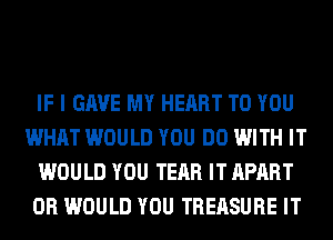 IF I GAVE MY HEART TO YOU
WHAT WOULD YOU DO WITH IT
WOULD YOU TEAR IT APART
0R WOULD YOU TREASURE IT