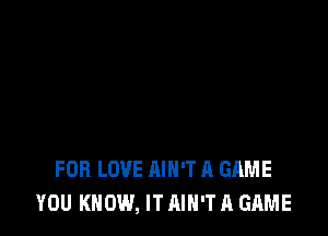 FOR LOVE AIN'T A GAME
YOU KNOW, IT AIN'T A GAME