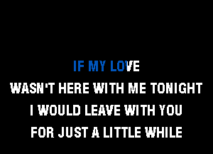 IF MY LOVE
WASH'T HERE WITH ME TONIGHT
I WOULD LEAVE WITH YOU
FOR JUST A LITTLE WHILE
